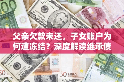 武汉父亲欠款未还，子女账户为何遭冻结？深度解读继承债务迷局