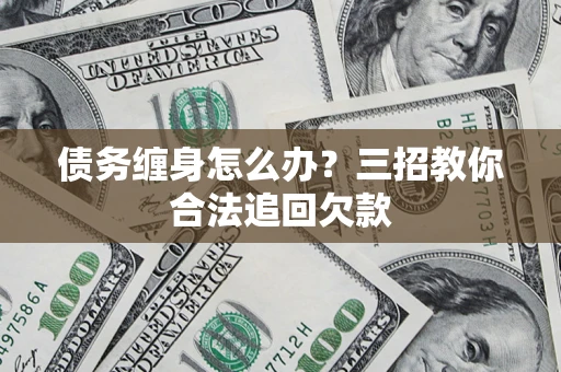 武汉债务缠身怎么办？三招教你合法追回欠款