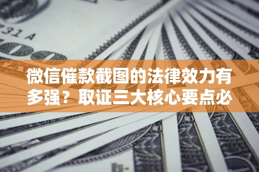 武汉微信催款截图的法律效力有多强？取证三大核心要点必须知道！