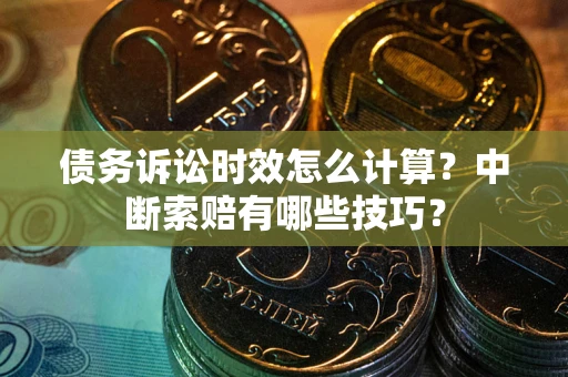 武汉债务诉讼时效怎么计算？中断索赔有哪些技巧？