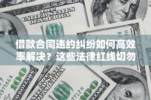 武汉借款合同违约纠纷如何高效率解决？这些法律红线切勿触碰