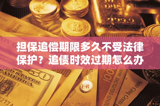 武汉担保追偿期限多久不受法律保护？追债时效过期怎么办？
