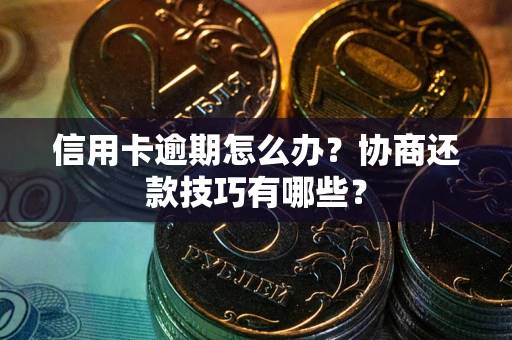 武汉信用卡逾期怎么办？协商还款技巧有哪些？