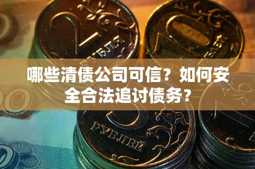 武汉哪些清债公司可信？如何安全合法追讨债务？