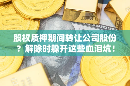 武汉股权质押期间转让公司股份？解除时躲开这些血泪坑！
