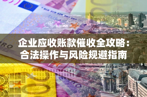 武汉企业应收账款催收全攻略：合法操作与风险规避指南