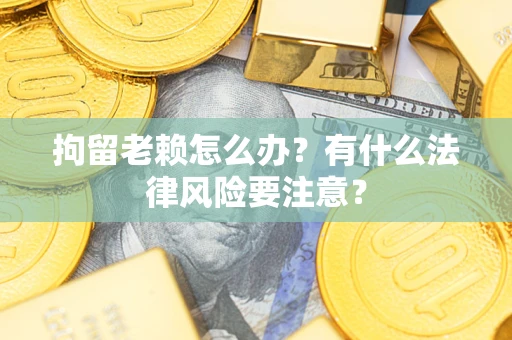武汉拘留老赖怎么办？有什么法律风险要注意？
