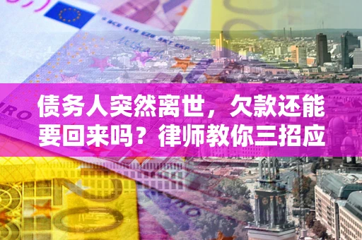 武汉债务人突然离世，欠款还能要回来吗？律师教你三招应对