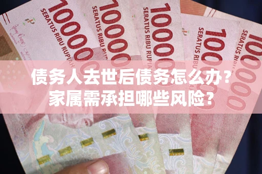 武汉债务人去世后债务怎么办？家属需承担哪些风险？