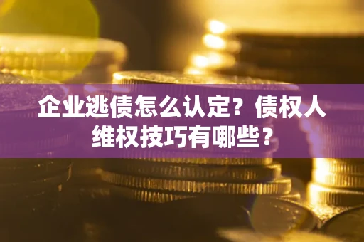 武汉企业逃债怎么认定？债权人维权技巧有哪些？