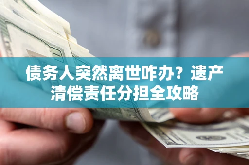 武汉债务人突然离世咋办？遗产清偿责任分担全攻略