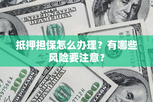 武汉抵押担保怎么办理？有哪些风险要注意？