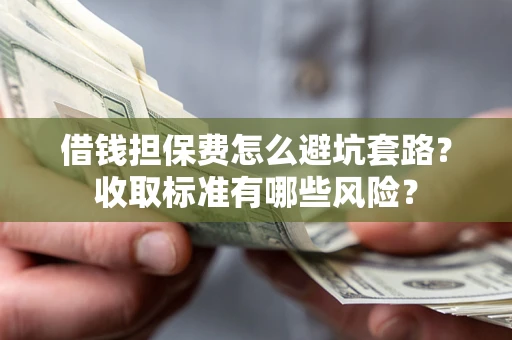 武汉借钱担保费怎么避坑套路？收取标准有哪些风险？