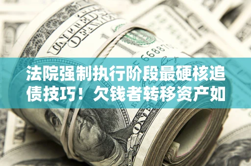 武汉法院强制执行阶段最硬核追债技巧！欠钱者转移资产如何破解？