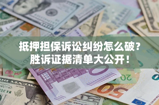 武汉抵押担保诉讼纠纷怎么破？胜诉证据清单大公开！