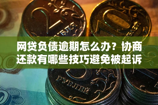 武汉网贷负债逾期怎么办？协商还款有哪些技巧避免被起诉？