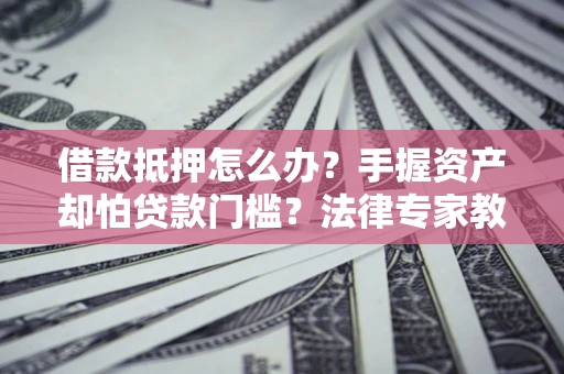 武汉借款抵押怎么办？手握资产却怕贷款门槛？法律专家教你办抵押不踩坑