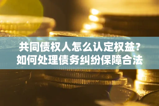 武汉共同债权人怎么认定权益？如何处理债务纠纷保障合法权益？
