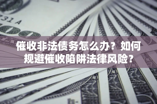 武汉催收非法债务怎么办？如何规避催收陷阱法律风险？