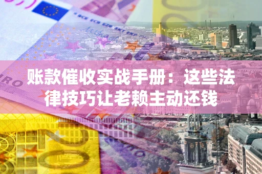 武汉账款催收实战手册：这些法律技巧让老赖主动还钱