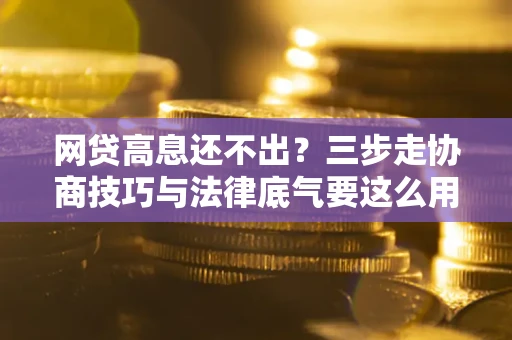 武汉网贷高息还不出？三步走协商技巧与法律底气要这么用