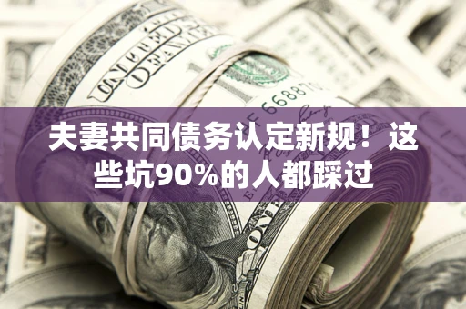 武汉夫妻共同债务认定新规！这些坑90%的人都踩过