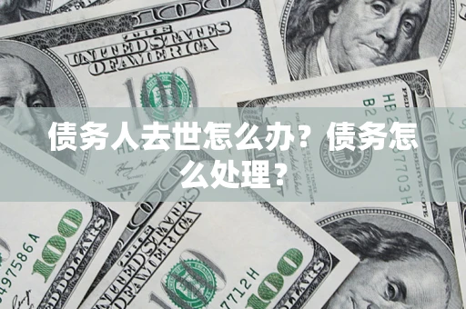 武汉债务人去世怎么办？债务怎么处理？