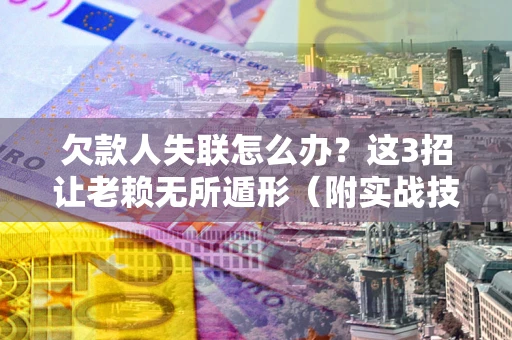 武汉欠款人失联怎么办？这3招让老赖无所遁形（附实战技巧）