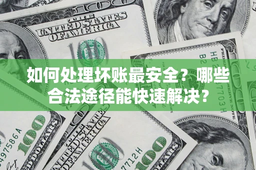 武汉如何处理坏账最安全？哪些合法途径能快速解决？