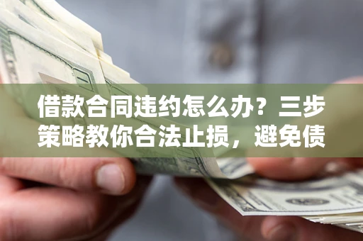 武汉借款合同违约怎么办？三步策略教你合法止损，避免债务危机升级