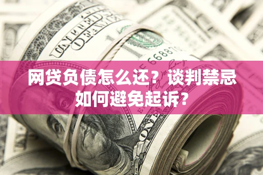 武汉网贷负债怎么还？谈判禁忌如何避免起诉？