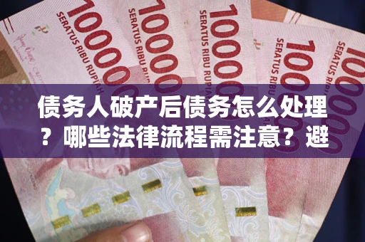 武汉债务人破产后债务怎么处理？哪些法律流程需注意？避免踩坑指南