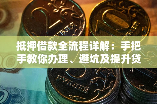 武汉抵押借款全流程详解：手把手教你办理、避坑及提升贷款额度