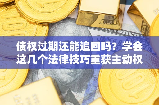 武汉债权过期还能追回吗？学会这几个法律技巧重获主动权