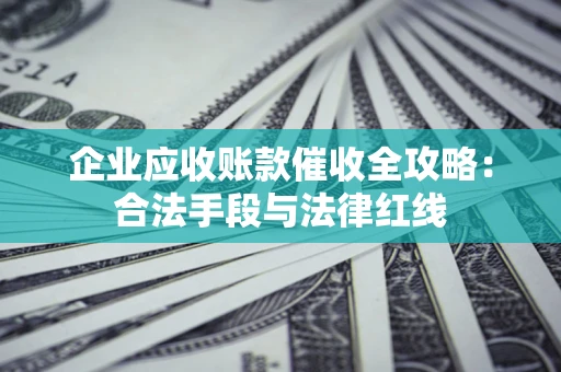 武汉企业应收账款催收全攻略：合法手段与法律红线