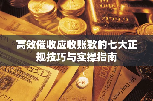 武汉高效催收应收账款的七大正规技巧与实操指南