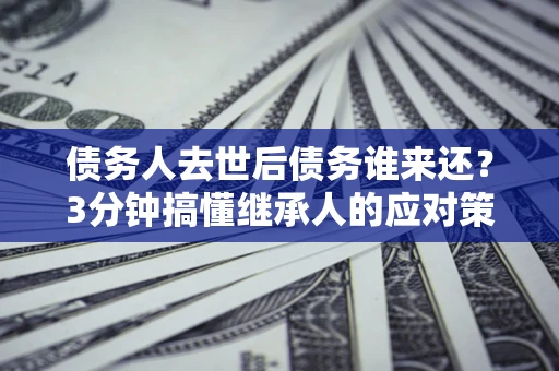 武汉债务人去世后债务谁来还？3分钟搞懂继承人的应对策略