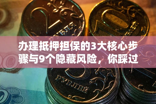 武汉办理抵押担保的3大核心步骤与9个隐藏风险，你踩过哪个坑？