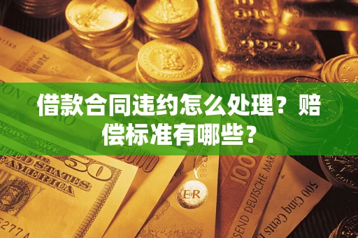 武汉借款合同违约怎么处理？赔偿标准有哪些？