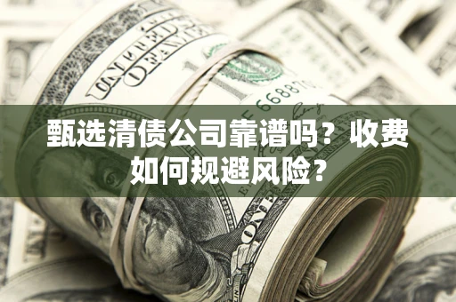 武汉甄选清债公司靠谱吗？收费如何规避风险？