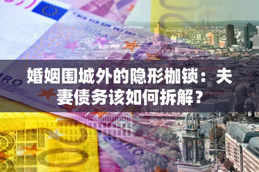 武汉婚姻围城外的隐形枷锁：夫妻债务该如何拆解？