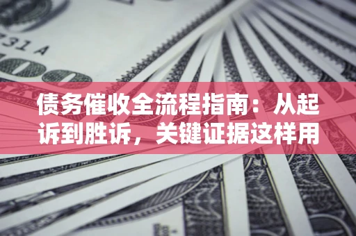 武汉债务催收全流程指南：从起诉到胜诉，关键证据这样用
