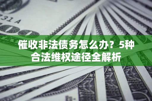 武汉催收非法债务怎么办？5种合法维权途径全解析