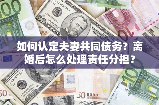 武汉如何认定夫妻共同债务？离婚后怎么处理责任分担？