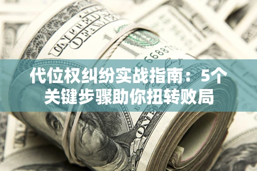 武汉代位权纠纷实战指南：5个关键步骤助你扭转败局