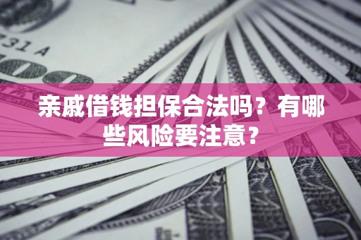 武汉亲戚借钱担保合法吗？有哪些风险要注意？