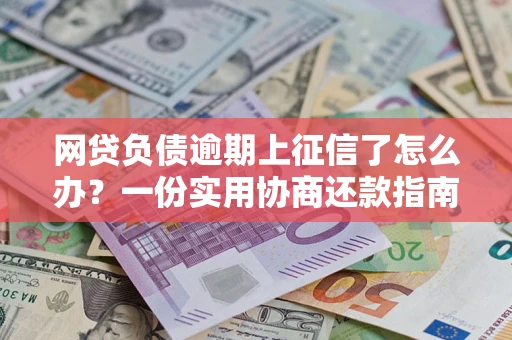 武汉网贷负债逾期上征信了怎么办？一份实用协商还款指南请收好
