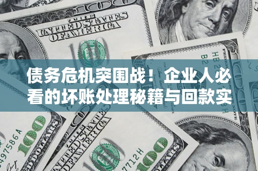 武汉债务危机突围战！企业人必看的坏账处理秘籍与回款实战指南