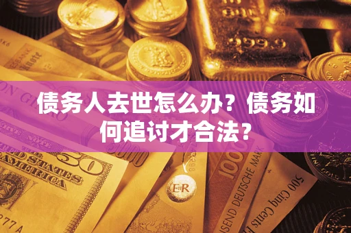 武汉债务人去世怎么办？债务如何追讨才合法？