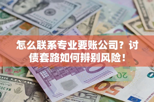武汉怎么联系专业要账公司？讨债套路如何辨别风险！